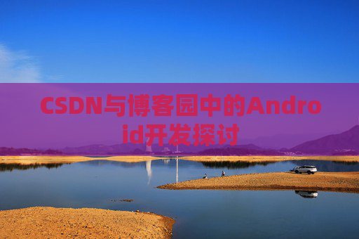 CSDN与博客园中的Android开发探讨